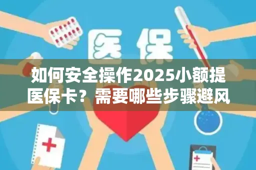 如何安全操作2025小额提医保卡？需要哪些步骤避风险？
